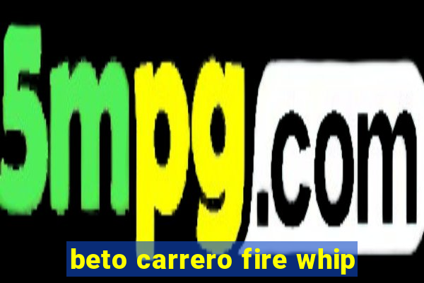 beto carrero fire whip